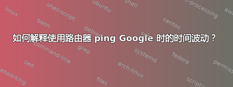 如何解释使用路由器 ping Google 时的时间波动？