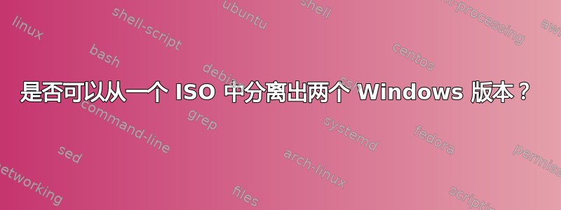 是否可以从一个 ISO 中分离出两个 Windows 版本？