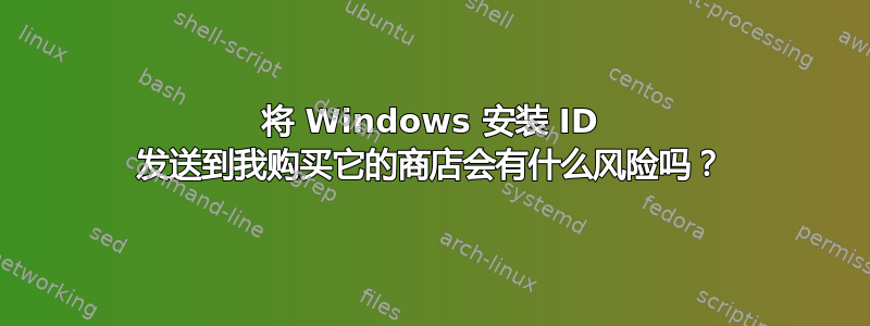 将 Windows 安装 ID 发送到我购买它的商店会有什么风险吗？