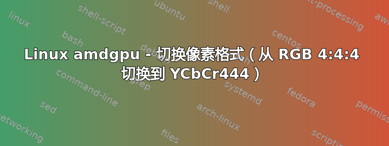 Linux amdgpu - 切换像素格式（从 RGB 4:4:4 切换到 YCbCr444）