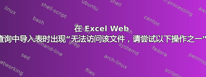 在 Excel Web 查询中导入表时出现“无法访问该文件，请尝试以下操作之一”