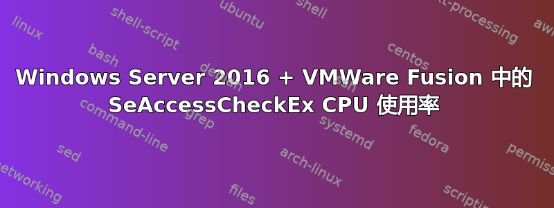 Windows Server 2016 + VMWare Fusion 中的 SeAccessCheckEx CPU 使用率