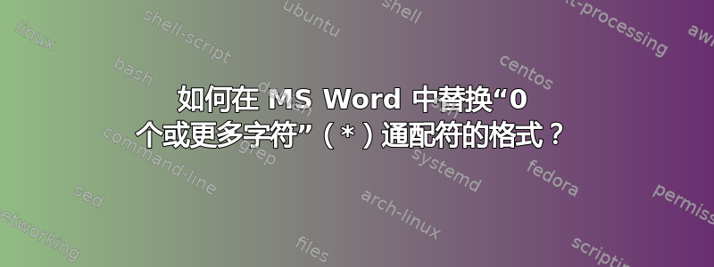 如何在 MS Word 中替换“0 个或更多字符”（*）通配符的格式？