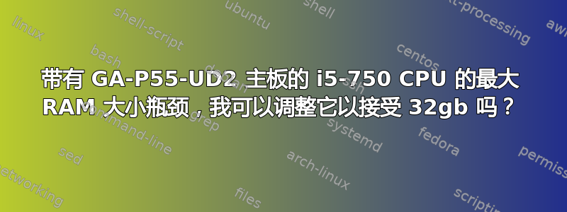 带有 GA-P55-UD2 主板的 i5-750 CPU 的最大 RAM 大小瓶颈，我可以调整它以接受 32gb 吗？