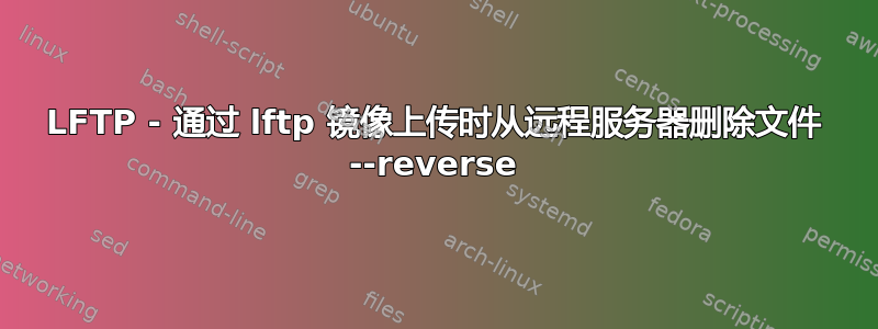 LFTP - 通过 lftp 镜像上传时从远程服务器删除文件 --reverse