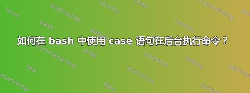 如何在 bash 中使用 case 语句在后台执行命令？