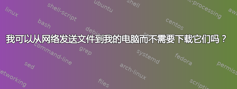 我可以从网络发送文件到我的电脑而不需要下载它们吗？