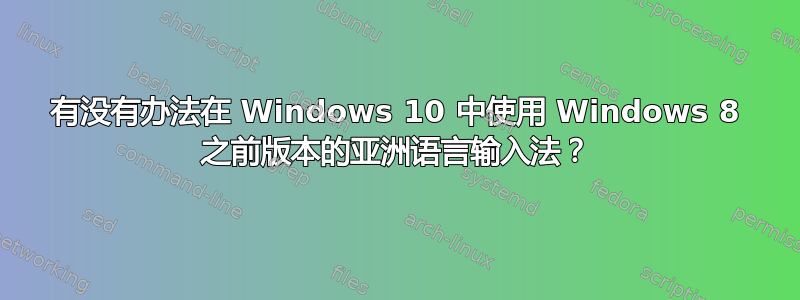 有没有办法在 Windows 10 中使用 Windows 8 之前版本的亚洲语言输入法？