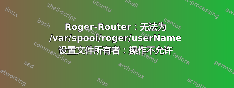 Roger-Router：无法为 /var/spool/roger/userName 设置文件所有者：操作不允许