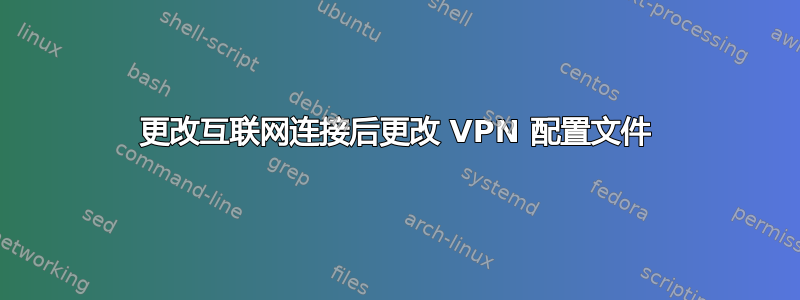 更改互联网连接后更改 VPN 配置文件