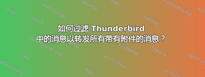 如何过滤 Thunderbird 中的消息以转发所有带有附件的消息？