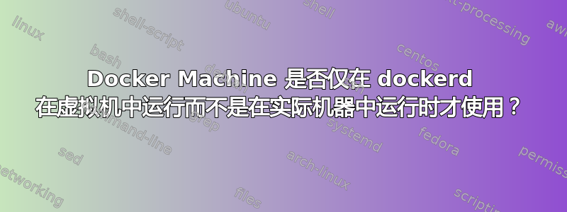 Docker Machine 是否仅在 dockerd 在虚拟机中运行而不是在实际机器中运行时才使用？