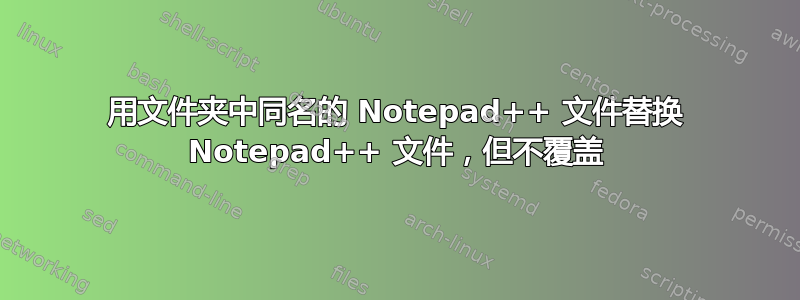 用文件夹中同名的 Notepad++ 文件替换 Notepad++ 文件，但不覆盖