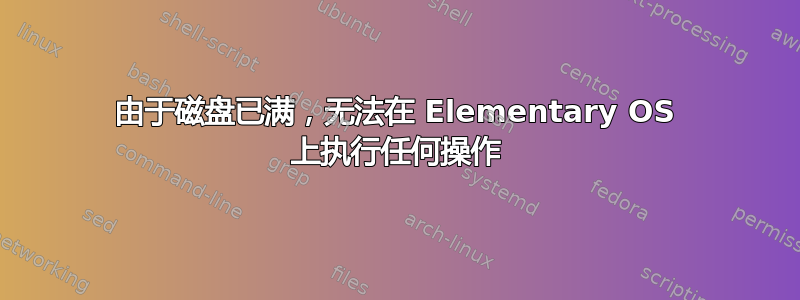 由于磁盘已满，无法在 Elementary OS 上执行任何操作