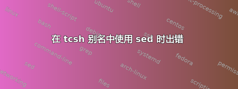 在 tcsh 别名中使用 sed 时出错