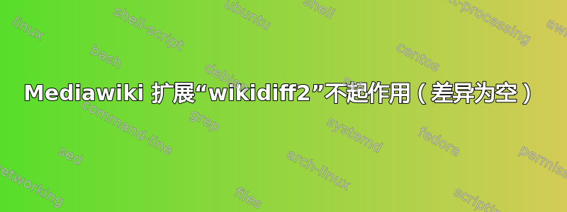 Mediawiki 扩展“wikidiff2”不起作用（差异为空）