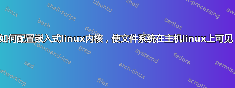 如何配置嵌入式linux内核，使文件系统在主机linux上可见