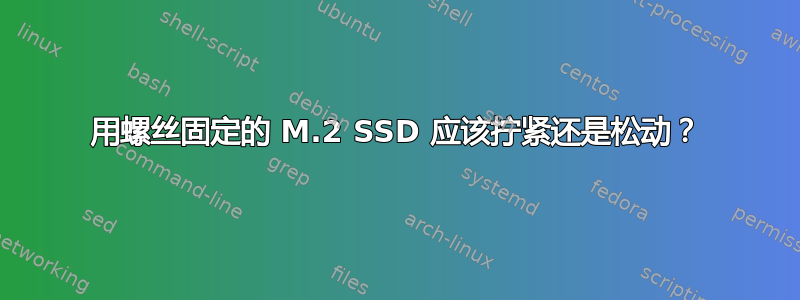 用螺丝固定的 M.2 SSD 应该拧紧还是松动？