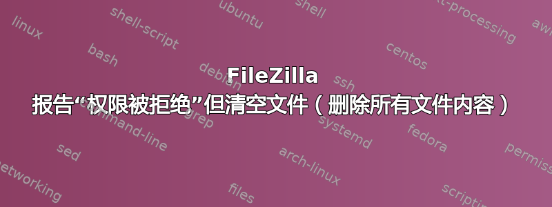 FileZilla 报告“权限被拒绝”但清空文件（删除所有文件内容）