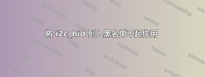 将 i2c_hid 列入黑名单不起作用