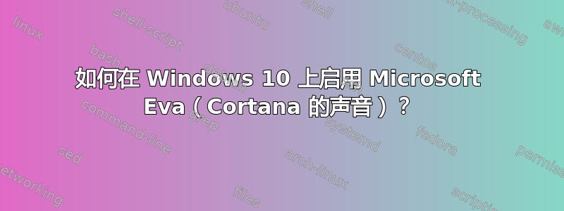 如何在 Windows 10 上启用 Microsoft Eva（Cortana 的声音）？