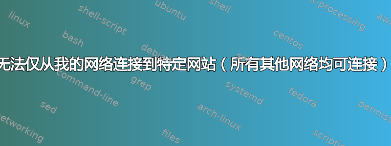 无法仅从我的网络连接到特定网站（所有其他网络均可连接）