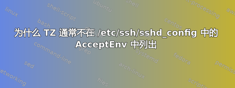 为什么 TZ 通常不在 /etc/ssh/sshd_config 中的 AcceptEnv 中列出