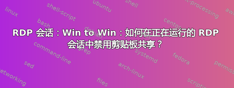 RDP 会话：Win to Win：如何在正在运行的 RDP 会话中禁用剪贴板共享？