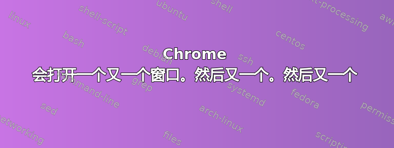 Chrome 会打开一个又一个窗口。然后又一个。然后又一个