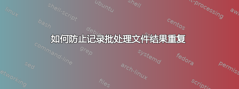 如何防止记录批处理文件结果重复