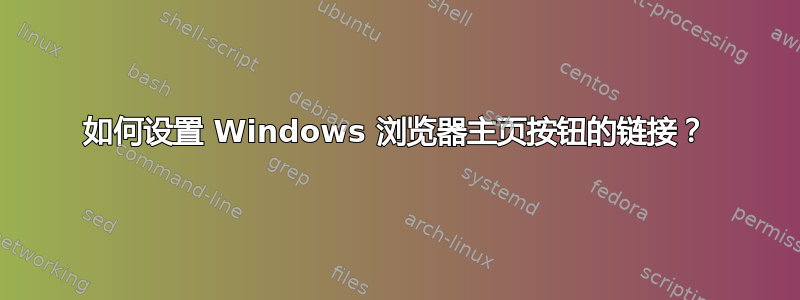 如何设置 Windows 浏览器主页按钮的链接？