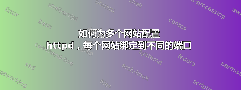 如何为多个网站配置 httpd，每个网站绑定到不同的端口