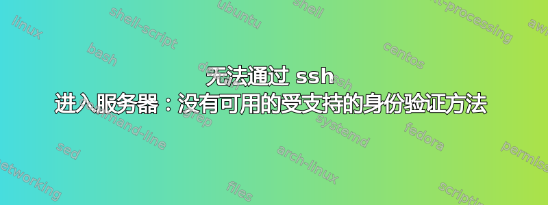 无法通过 ssh 进入服务器：没有可用的受支持的身份验证方法