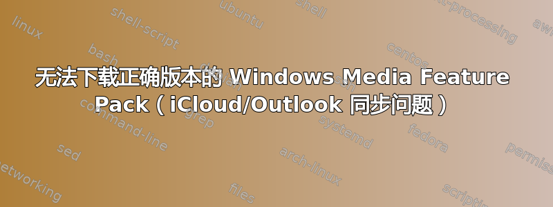 无法下载正确版本的 Windows Media Feature Pack（iCloud/Outlook 同步问题）