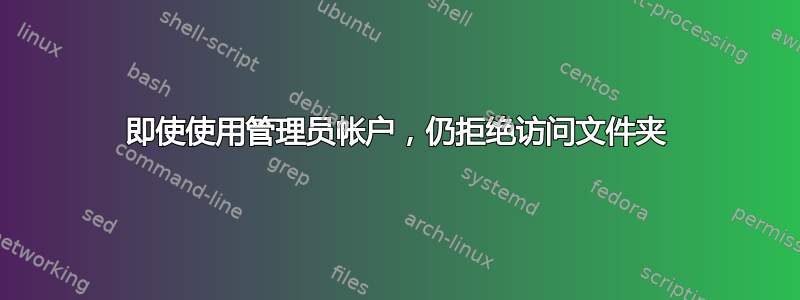 即使使用管理员帐户，仍拒绝访问文件夹