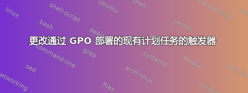 更改通过 GPO 部署的现有计划任务的触发器