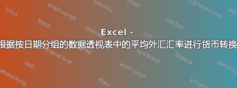 Excel - 根据按日期分组的数据透视表中的平均外汇汇率进行货币转换