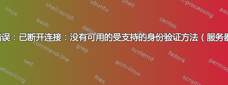 我该如何修复此错误：已断开连接：没有可用的受支持的身份验证方法（服务器发送：公钥）？