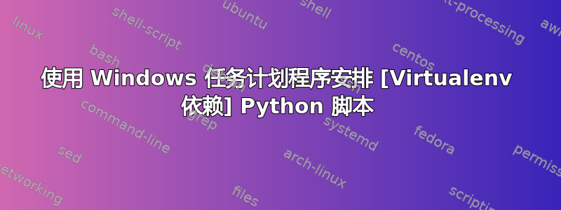 使用 Windows 任务计划程序安排 [Virtualenv 依赖] Python 脚本