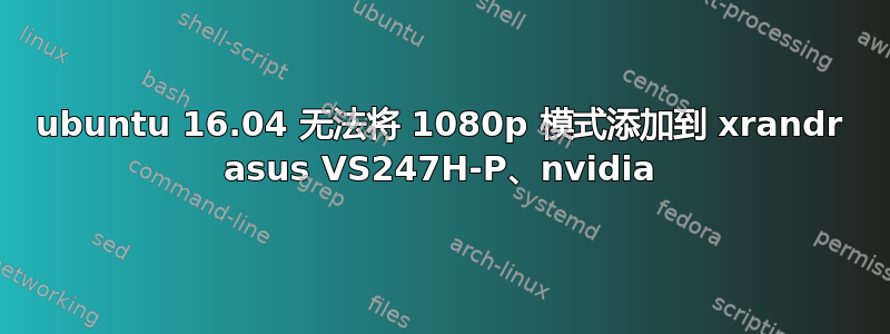 ubuntu 16.04 无法将 1080p 模式添加到 xrandr asus VS247H-P、nvidia