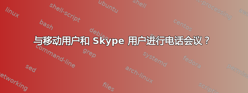 与移动用户和 Skype 用户进行电话会议？