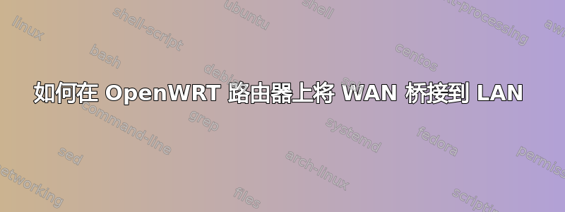 如何在 OpenWRT 路由器上将 WAN 桥接到 LAN