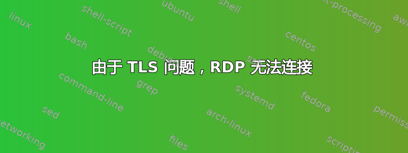 由于 TLS 问题，RDP 无法连接