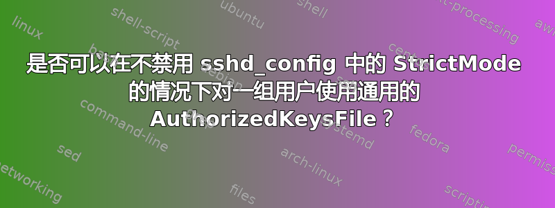 是否可以在不禁用 sshd_config 中的 StrictMode 的情况下对一组用户使用通用的 AuthorizedKeysFile？