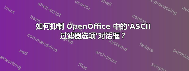 如何抑制 OpenOffice 中的‘ASCII 过滤器选项’对话框？