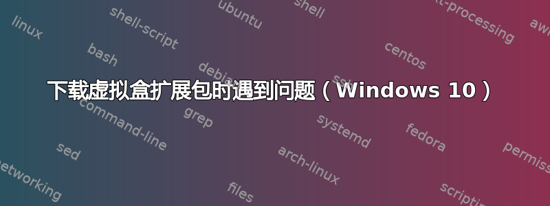 下载虚拟盒扩展包时遇到问题（Windows 10）