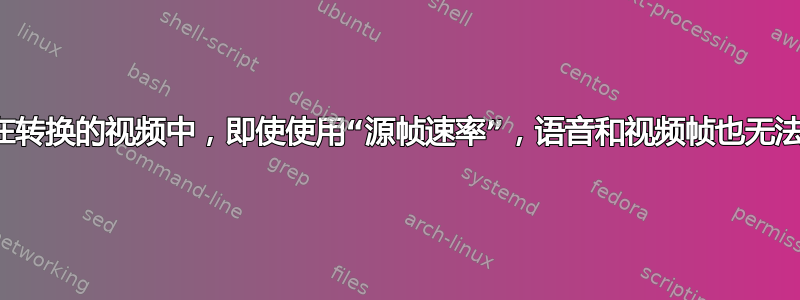 为什么在转换的视频中，即使使用“源帧速率”，语音和视频帧也无法同步？