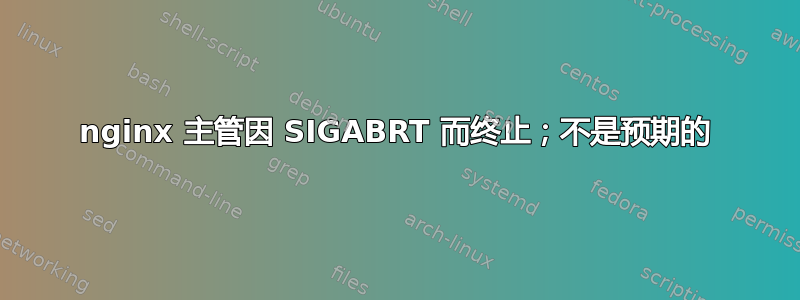 nginx 主管因 SIGABRT 而终止；不是预期的