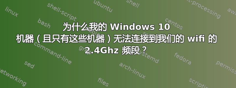 为什么我的 Windows 10 机器（且只有这些机器）无法连接到我们的 wifi 的 2.4Ghz 频段？