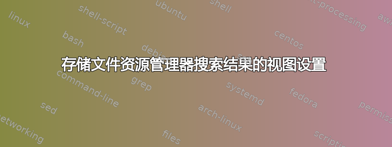 存储文件资源管理器搜索结果的视图设置